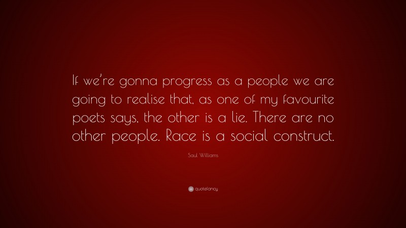 Saul Williams Quote: “If we’re gonna progress as a people we are going to realise that, as one of my favourite poets says, the other is a lie. There are no other people. Race is a social construct.”