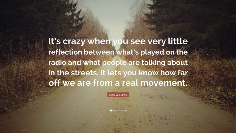 Saul Williams Quote: “It’s crazy when you see very little reflection between what’s played on the radio and what people are talking about in the streets. It lets you know how far off we are from a real movement.”