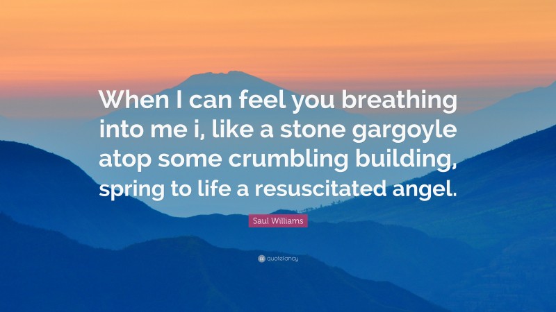 Saul Williams Quote: “When I can feel you breathing into me i, like a stone gargoyle atop some crumbling building, spring to life a resuscitated angel.”