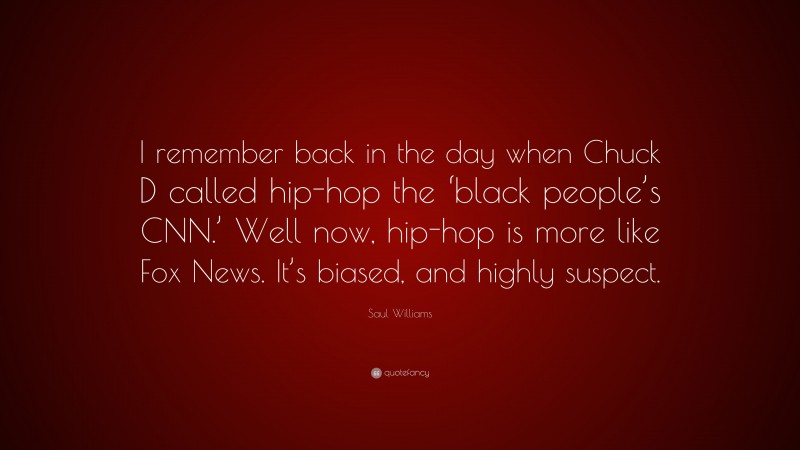 Saul Williams Quote: “I remember back in the day when Chuck D called hip-hop the ‘black people’s CNN.’ Well now, hip-hop is more like Fox News. It’s biased, and highly suspect.”