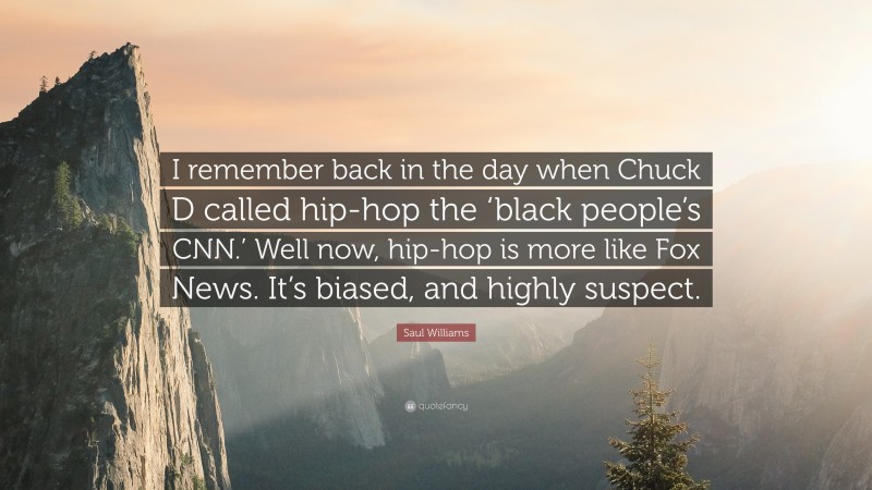 Saul Williams Quote: “I remember back in the day when Chuck D called hip-hop the ‘black people’s CNN.’ Well now, hip-hop is more like Fox News. It’s biased, and highly suspect.”