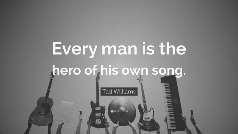 Tad Williams Quote: “Every man is the hero of his own song.”
