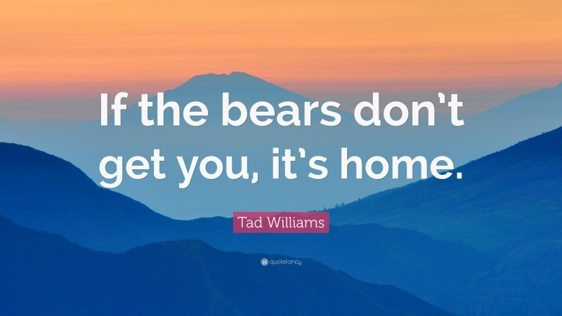 Tad Williams Quote: “If the bears don’t get you, it’s home.”