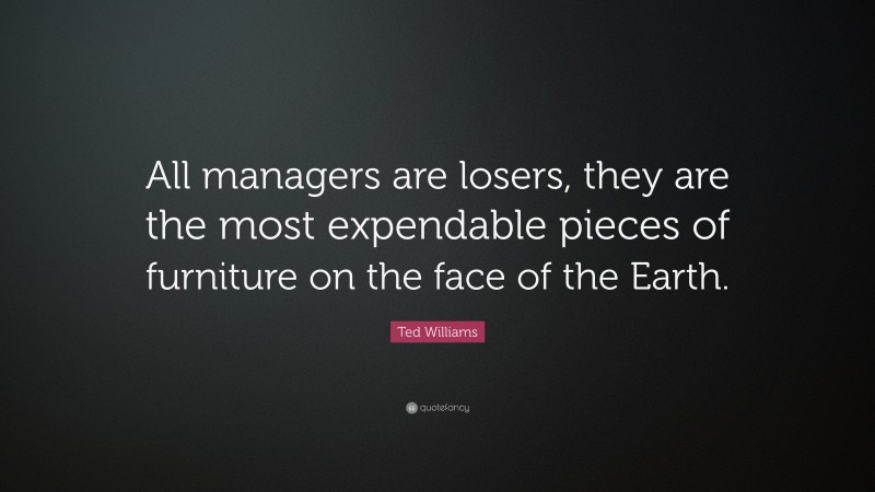 Ted Williams Quote: “All managers are losers, they are the most expendable pieces of furniture on the face of the Earth.”