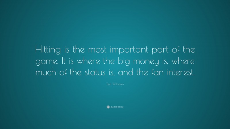 Ted Williams Quote: “Hitting is the most important part of the game. It is where the big money is, where much of the status is, and the fan interest.”