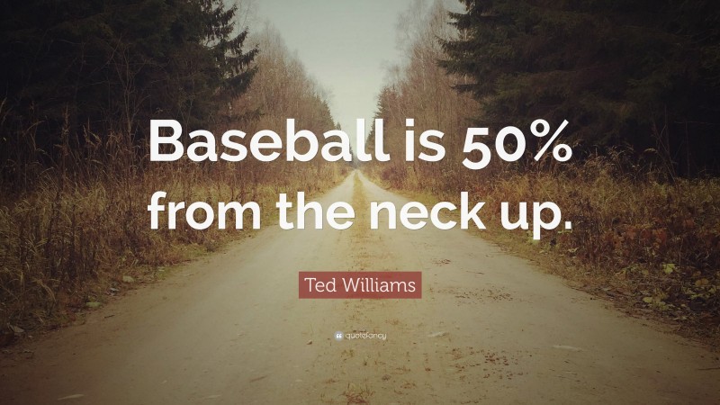 Ted Williams Quote: “Baseball is 50% from the neck up.”