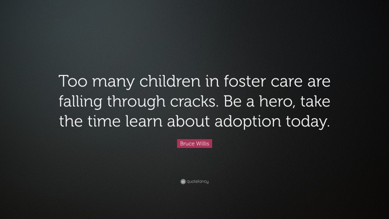 Bruce Willis Quote: “Too many children in foster care are falling through cracks. Be a hero, take the time learn about adoption today.”