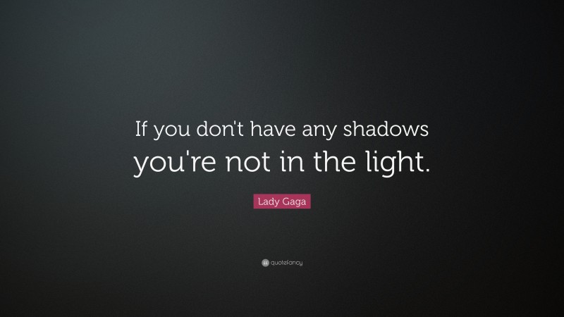 Lady Gaga Quote: “If you don't have any shadows you're not in the light.”