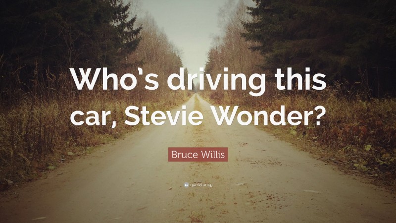 Bruce Willis Quote: “Who’s driving this car, Stevie Wonder?”