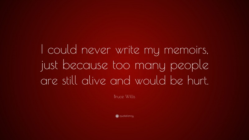 Bruce Willis Quote: “I could never write my memoirs, just because too many people are still alive and would be hurt.”
