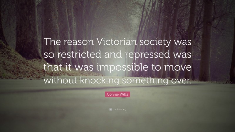 Connie Willis Quote: “The reason Victorian society was so restricted and repressed was that it was impossible to move without knocking something over.”