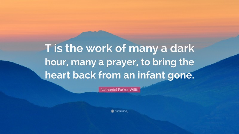 Nathaniel Parker Willis Quote: “T is the work of many a dark hour, many a prayer, to bring the heart back from an infant gone.”