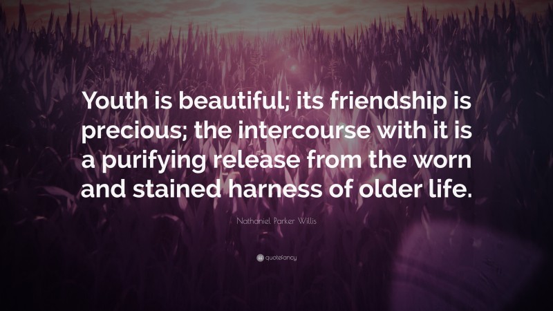 Nathaniel Parker Willis Quote: “Youth is beautiful; its friendship is precious; the intercourse with it is a purifying release from the worn and stained harness of older life.”
