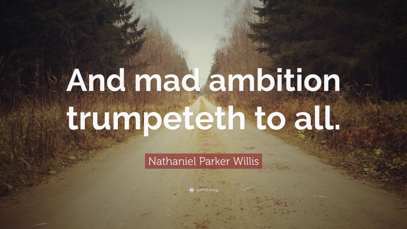Nathaniel Parker Willis Quote: “And mad ambition trumpeteth to all.”