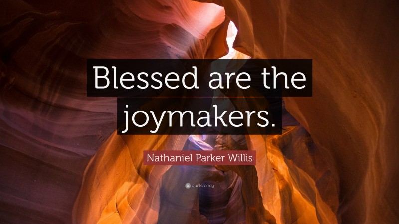 Nathaniel Parker Willis Quote: “Blessed are the joymakers.”