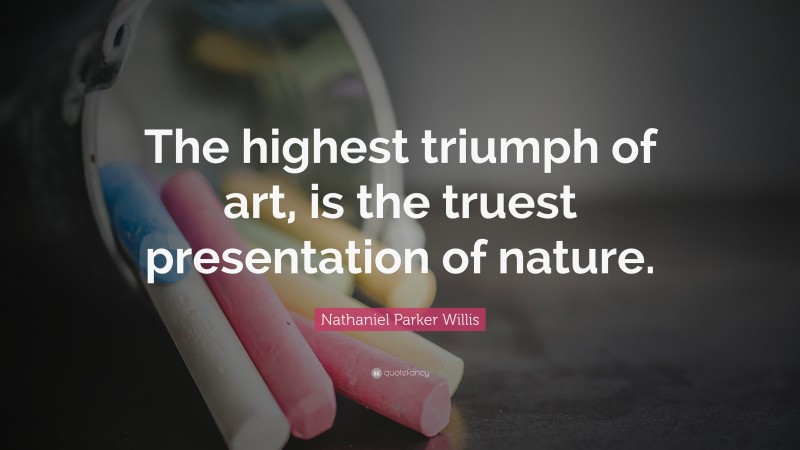 Nathaniel Parker Willis Quote: “The highest triumph of art, is the truest presentation of nature.”