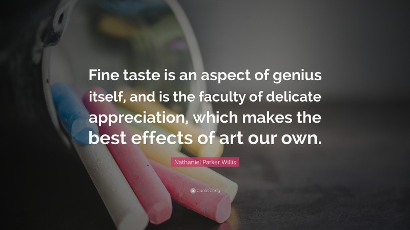 Nathaniel Parker Willis Quote: “Fine taste is an aspect of genius itself, and is the faculty of delicate appreciation, which makes the best effects of art our own.”