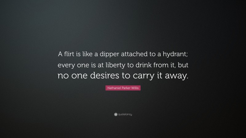 Nathaniel Parker Willis Quote: “A flirt is like a dipper attached to a hydrant; every one is at liberty to drink from it, but no one desires to carry it away.”