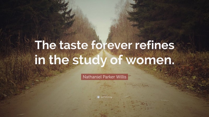 Nathaniel Parker Willis Quote: “The taste forever refines in the study of women.”