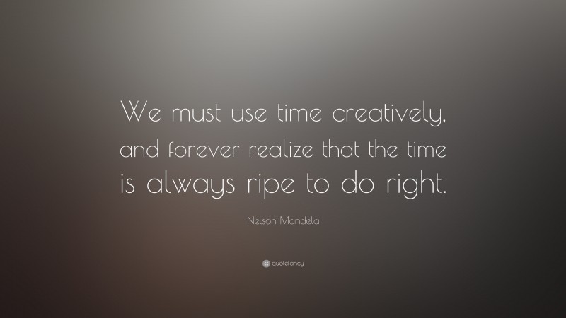 Nelson Mandela Quote: “We must use time creatively, and forever realize that the time is always ripe to do right.”