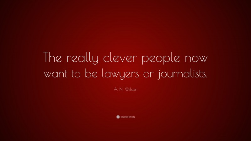 A. N. Wilson Quote: “The really clever people now want to be lawyers or journalists.”