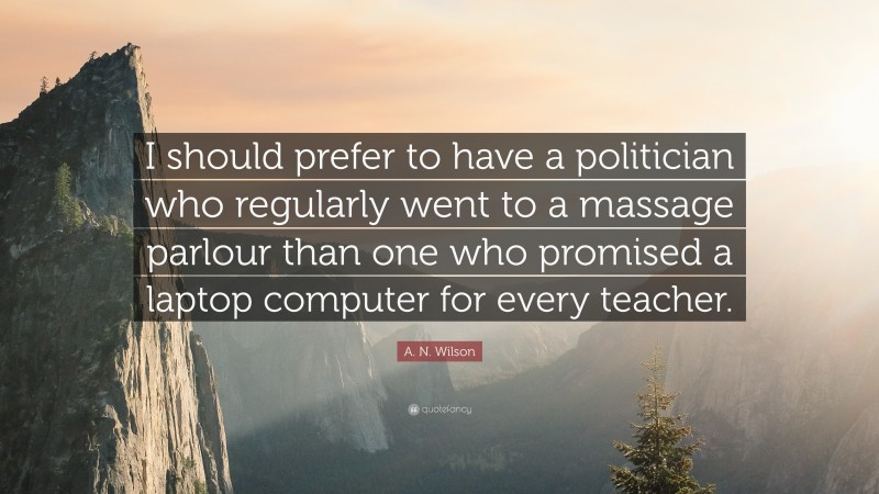 A. N. Wilson Quote: “I should prefer to have a politician who regularly went to a massage parlour than one who promised a laptop computer for every teacher.”