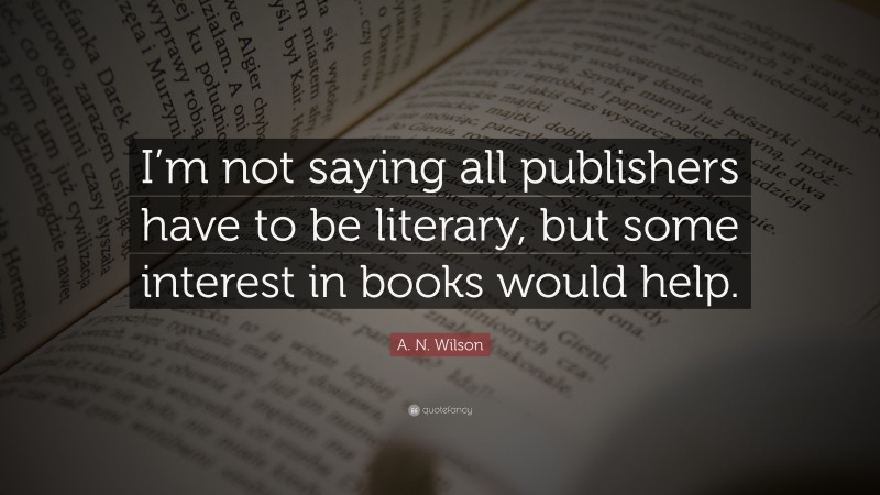 A. N. Wilson Quote: “I’m not saying all publishers have to be literary, but some interest in books would help.”
