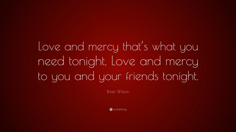 Brian Wilson Quote: “Love and mercy that’s what you need tonight. Love and mercy to you and your friends tonight.”