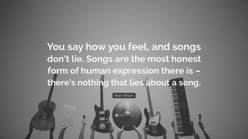Brian Wilson Quote: “You say how you feel, and songs don’t lie. Songs are the most honest form of human expression there is – there’s nothing that lies about a song.”
