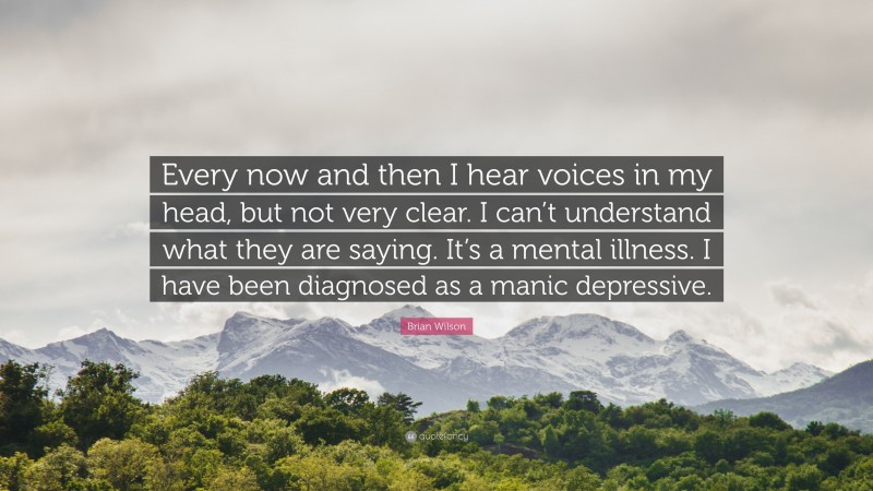 Brian Wilson Quote: “Every now and then I hear voices in my head, but not very clear. I can’t understand what they are saying. It’s a mental illness. I have been diagnosed as a manic depressive.”
