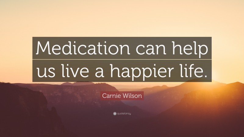 Carnie Wilson Quote: “Medication can help us live a happier life.”