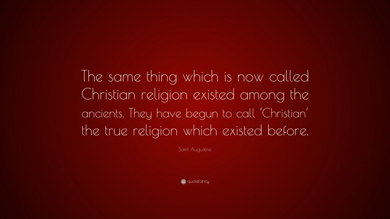 Saint Augustine Quote: “The same thing which is now called Christian religion existed among the ancients. They have begun to call ‘Christian’ the true religion which existed before.”