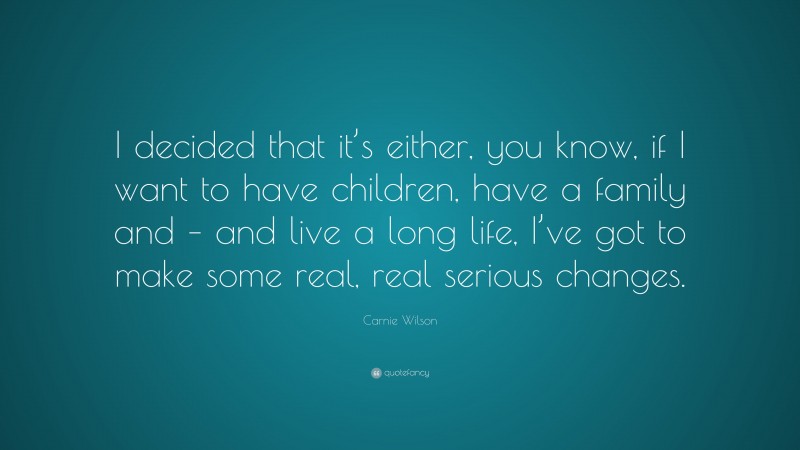 Carnie Wilson Quote: “I decided that it’s either, you know, if I want to have children, have a family and – and live a long life, I’ve got to make some real, real serious changes.”
