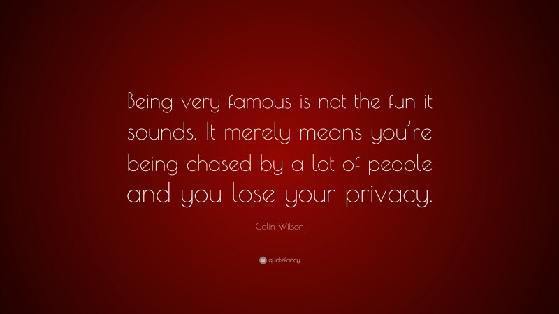 Colin Wilson Quote: “Being very famous is not the fun it sounds. It merely means you’re being chased by a lot of people and you lose your privacy.”