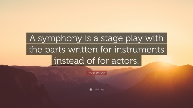 Colin Wilson Quote: “A symphony is a stage play with the parts written for instruments instead of for actors.”