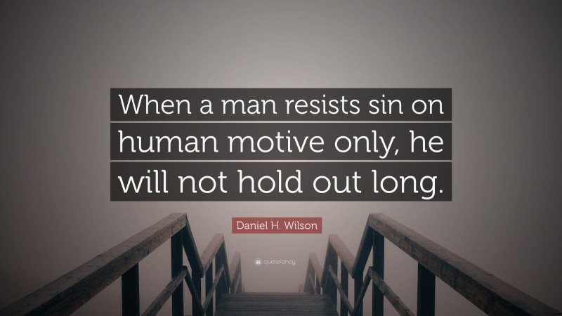 Daniel H. Wilson Quote: “When a man resists sin on human motive only, he will not hold out long.”