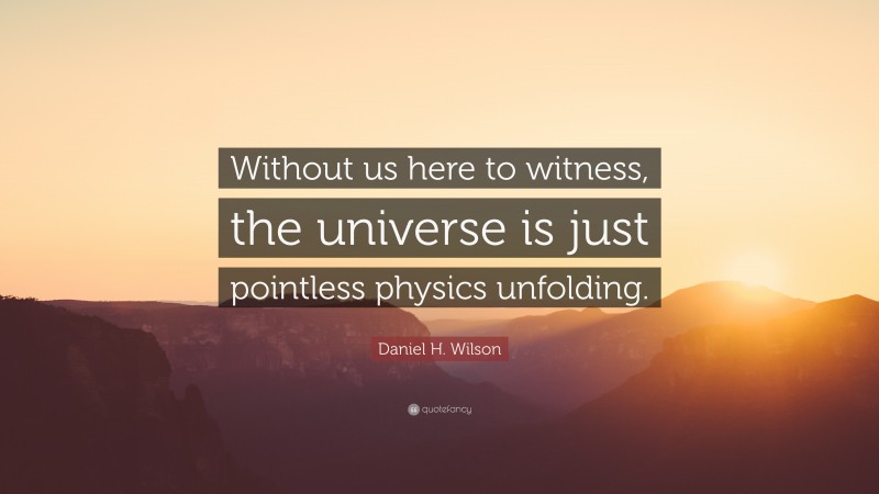 Daniel H. Wilson Quote: “Without us here to witness, the universe is just pointless physics unfolding.”