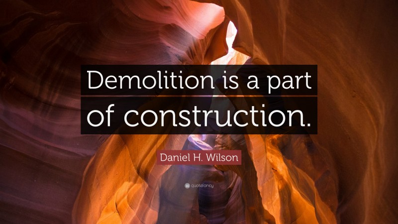 Daniel H. Wilson Quote: “Demolition is a part of construction.”