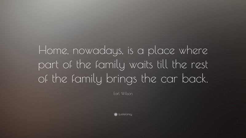 Earl Wilson Quote: “Home, nowadays, is a place where part of the family waits till the rest of the family brings the car back.”
