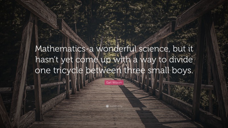 Earl Wilson Quote: “Mathematics-a wonderful science, but it hasn’t yet come up with a way to divide one tricycle between three small boys.”