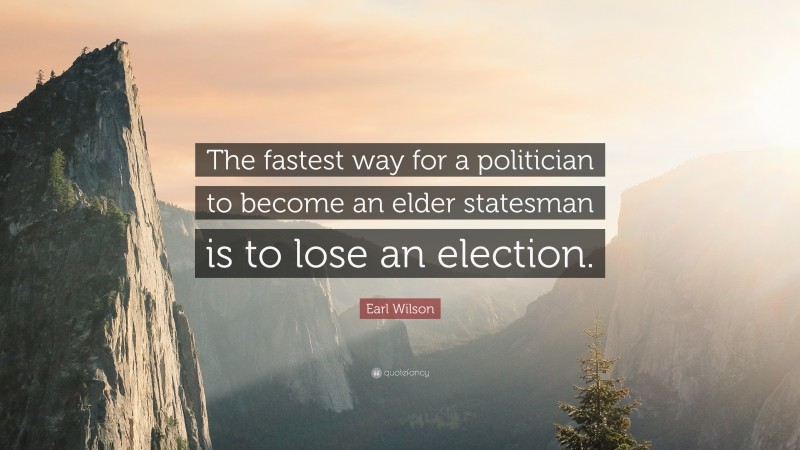 Earl Wilson Quote: “The fastest way for a politician to become an elder statesman is to lose an election.”