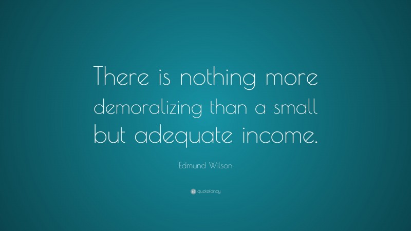 Edmund Wilson Quote: “There is nothing more demoralizing than a small but adequate income.”