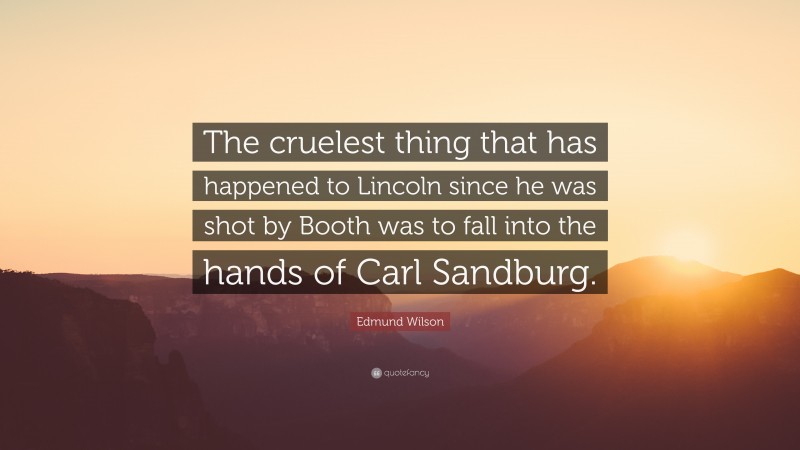 Edmund Wilson Quote: “The cruelest thing that has happened to Lincoln since he was shot by Booth was to fall into the hands of Carl Sandburg.”