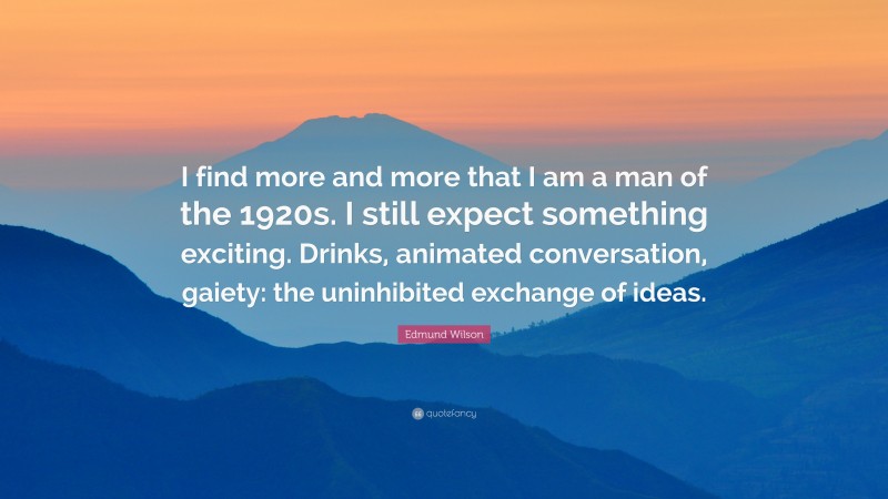 Edmund Wilson Quote: “I find more and more that I am a man of the 1920s. I still expect something exciting. Drinks, animated conversation, gaiety: the uninhibited exchange of ideas.”