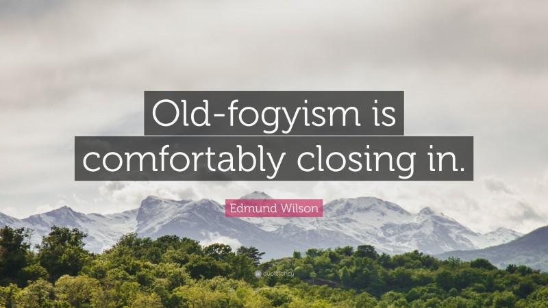 Edmund Wilson Quote: “Old-fogyism is comfortably closing in.”