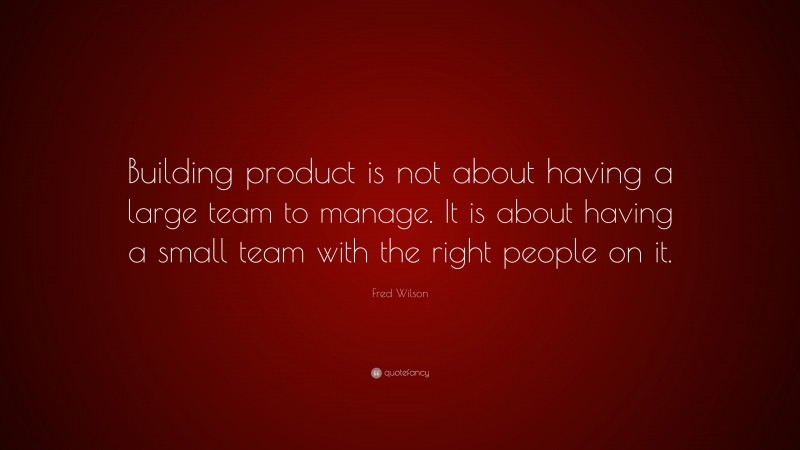 Fred Wilson Quote: “Building product is not about having a large team to manage. It is about having a small team with the right people on it.”