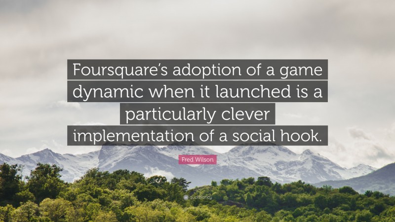 Fred Wilson Quote: “Foursquare’s adoption of a game dynamic when it launched is a particularly clever implementation of a social hook.”