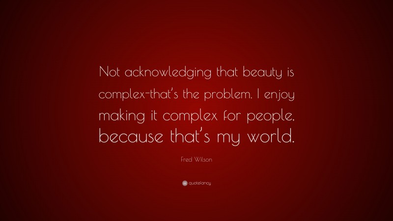 Fred Wilson Quote: “Not acknowledging that beauty is complex-that’s the problem. I enjoy making it complex for people, because that’s my world.”
