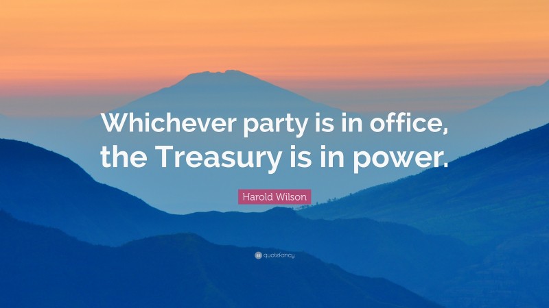 Harold Wilson Quote: “Whichever party is in office, the Treasury is in power.”