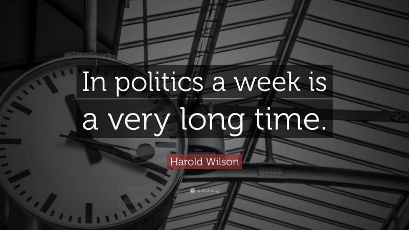 Harold Wilson Quote: “In politics a week is a very long time.”